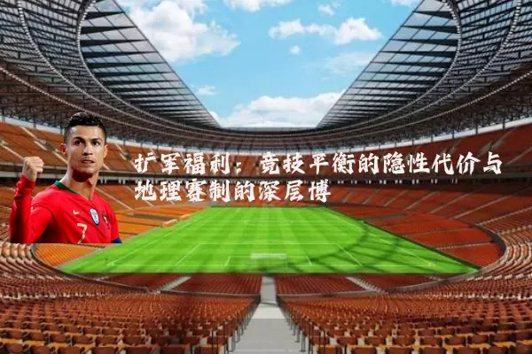 扩军福利:竞技平衡的隐性代价与地理赛制的深层博弈