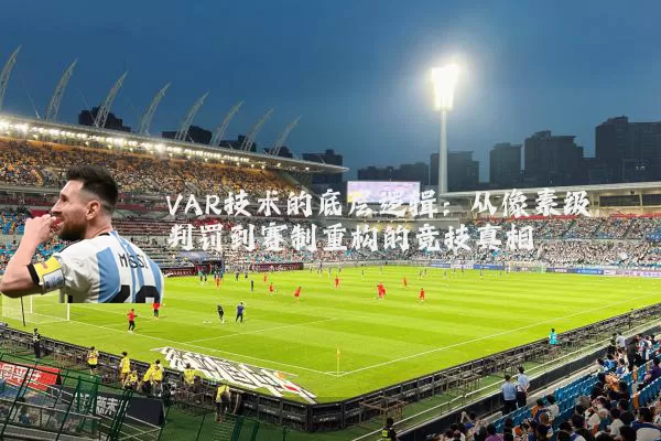 VAR技术的底层逻辑:从像素级判罚到赛制重构的竞技真相