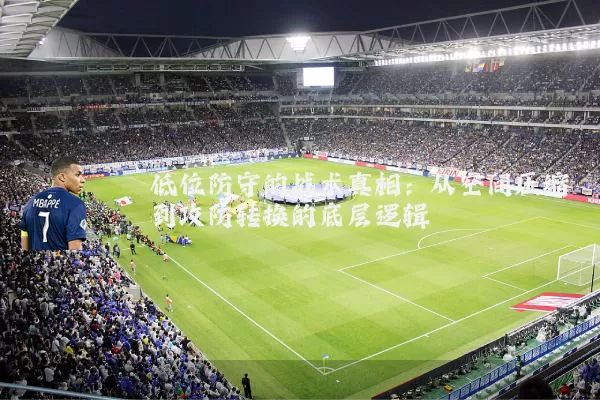 低位防守的战术真相:从空间压缩到攻防转换的底层逻辑
