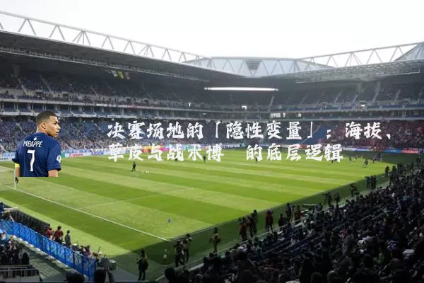决赛场地的「隐性变量」:海拔、草皮与战术博弈的底层逻辑