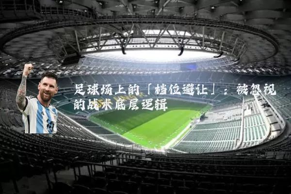 足球场上的「档位避让」:被忽视的战术底层逻辑