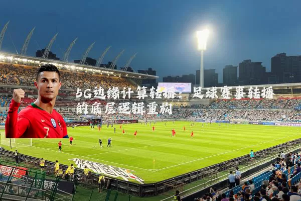 5G边缘计算转播:足球赛事转播的底层逻辑重构